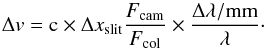\begin{equation} \Delta {v} = \mathrm{c} \times \Delta x_\mathrm{slit} \frac{F_\mathrm{cam}}{F_\mathrm{col}} \times \frac{\Delta\lambda / \mathrm{mm} }{\lambda}\cdot \end{equation}