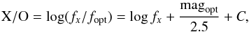 \begin{equation} {\rm X/O}=\log(f_{\scriptscriptstyle{X}}/f_{\rm opt})=\log f_{\scriptscriptstyle{X}} + \frac{\mbox{mag}_{\rm opt}}{2.5} + C ,\label{eqn:XO} \end{equation}