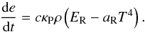 \begin{equation} \label{eq:gasnrg_ode} \frac{{\rm{d}}e}{{\rm{d}} t} = c\kappap\rho\left( \er - a_\mathrm{R}T^4\right). \end{equation}