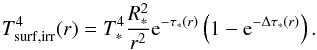 \begin{equation} \label{eq:tsurfirr} T^4_\mathrm{surf, irr}(r) = T_*^4 \frac{R_*^2}{r^2} {\rm{e}}^{-\tau_*(r)} \left(1 - {\rm{e}}^{-\Delta\tau_*(r)}\right). \end{equation}
