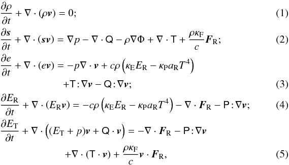 \begin{eqnarray} \label{eq:continuity} &&\frac{\del \rho}{\del t} + \nabla\cdot\left(\rho\vec{v}\right) = 0;\\ \label{eq:momentum} &&\frac{\del\vec{s}}{\del t} + \nabla\cdot\left(\vec{s} \vec{v}\right) = \nabla p - \nabla\cdot\tens{Q} - \rho\nabla\Phi + \nabla\cdot\tens{T} + \frac{\rho\kappa_\mathrm{F}}{c}\vec{F}_\mathrm{R};\\ \label{eq:intenergy} &&\frac{\del e}{\del t} + \nabla\cdot\left(e\vec{v}\right) = -p\nabla\cdot\vec{v} + c\rho\left(\kappa_\mathrm{E} \er - \kappa_\mathrm{P} \arad T^4\right)\notag\\ &&\quad \quad \quad \quad\quad \quad+ \tens{T}\!:\!\nabla\vec{v} - \tens{Q}\!:\!\nabla\vec{v}; \\ \label{eq:radenergy} && \frac{\del \er}{\del t} + \nabla\cdot\left(\er \vec{v}\right) = -c\rho\left(\kappa_\mathrm{E} \er - \kappa_\mathrm{P} \arad T^4\right) - \nabla\cdot\vec{F}_\mathrm{R} - \tens{P}\!:\!\nabla\vec{v} ; \\ \label{eq:totenergy} && \frac{\del \etot}{\del t} + \nabla\cdot\Big( (\etot + p)\vec{v} + \tens{Q}\cdot\vec{v} \Big) = - \nabla\cdot\vec{F}_\mathrm{R} - \tens{P}\!:\!\nabla\vec{v}\notag \\ && \quad \quad \,\quad \quad \quad \quad+ \nabla\cdot\left(\tens{T}\cdot\vec{v}\right) + \frac{\rho\kappa_\mathrm{F}}{c}\vec{v}\cdot\vec{F}_\mathrm{R}, \end{eqnarray}