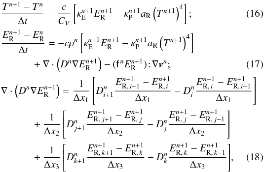\begin{eqnarray} \label{eq:temp_differenced} && \frac{T^{n+1} - T^{n}}{\Delta t} = \frac{c}{C_V} \left[\kappae^{n+1} \er^{n+1} - \kappap^{n+1} \arad \left(T^{n+1}\right)^4 \right];\\ \label{eq:er_differenced} \begin{split} && \frac{\er^{n+1} - \er^n}{\Delta t} = -c\rho^n \left[\kappae^{n+1} \er^{n+1} - \kappap^{n+1} \arad \left(T^{n+1}\right)^4 \right]\\ && \quad \quad \quad + \nabla\cdot\left(D^n \nabla\er^{n+1}\right) - (\tens{f}^{\,n}\er^{n+1})\!:\!\nabla\vec{v}^n; \end{split}\\ \label{eq:radflux_differenced} \begin{split} && \nabla\cdot\left(D^n \nabla\er^{n+1}\right) = \frac{1}{\Delta x_1}\left[D^n_{i+1}\frac{E_{\mathrm{R},\,i+1}^{n+1} - E_{\mathrm{R},\,i}^{n+1}}{\Delta x_1} - D^n_{i}\frac{E_{\mathrm{R},\,i}^{n+1} - E_{\mathrm{R},\,i-1}^{n+1}}{\Delta x_1} \right]\\ && \quad \quad \quad + \frac{1}{\Delta x_2}\left[D^n_{j+1}\frac{E_{\mathrm{R},\,j+1}^{n+1} - E_{\mathrm{R},\,j}^{n+1}}{\Delta x_2} - D^n_{j}\frac{E_{\mathrm{R},\,j}^{n+1} - E_{\mathrm{R},\,j-1}^{n+1}}{\Delta x_2} \right]\\ && \quad \quad \quad + \frac{1}{\Delta x_3}\left[D^n_{k+1}\frac{E_{\mathrm{R},\,k+1}^{n+1} - E_{\mathrm{R},\,k}^{n+1}}{\Delta x_3} - D^n_{k}\frac{E_{\mathrm{R},\,k}^{n+1} - E_{\mathrm{R},\,k-1}^{n+1}}{\Delta x_3} \right] \end{split}, \end{eqnarray}