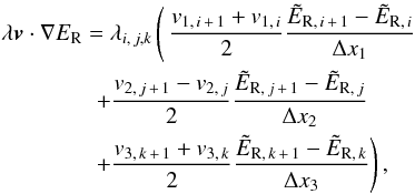 \begin{eqnarray} \label{eq:et_radsrc} && \lambda\vec{v}\cdot\nabla\er = \lambda_{i,\,j,k} \left(\, \frac{v_{1,\,i\,+\,1} + v_{1,\,i}}{2}\frac{\tilde{E}_{\mathrm{R},\, i\,+\,1} - \tilde{E}_{\mathrm{R}, \,i}}{\Delta x_1}\right.\notag\\ &&\quad \quad\quad\quad\left. + \frac{v_{2,\, j\,+\,1} - v_{2, \,j}}{2}\frac{\tilde{E}_{\mathrm{R}, \,j\,+\,1} - \tilde{E}_{\mathrm{R}, \,j}}{\Delta x_2}\right. \notag\\ &&\quad\quad\quad\quad\left. + \frac{v_{3,\, k\,+\,1} + v_{3,\, k}}{2}\frac{\tilde{E}_{\mathrm{R}, \,k\,+\,1} - \tilde{E}_{\mathrm{R}, \,k}}{\Delta x_3} \right), \end{eqnarray}