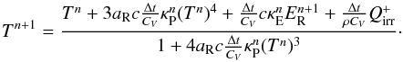 \begin{equation} \label{eq:t_np1_irr} T^{n+1} = \frac{T^n + 3 a_\mathrm{R} c \frac{\Delta t}{C_V} \kappa_\mathrm{P}^n (T^n)^4 + \frac{\Delta t}{C_V} c \kappa_\mathrm{E}^n E_\mathrm{R}^{n+1} + \frac{\Delta t}{\rho C_V} Q_\mathrm{irr}^{+} }{1 + 4 a_\mathrm{R} c \frac{\Delta t}{C_V} \kappa_\mathrm{P}^n (T^n)^3}\cdot \end{equation}