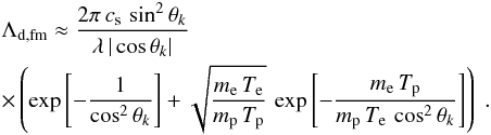 \begin{eqnarray} &&\Lambda_\mathrm{d,fm}\approx \frac{2\pi\,c_\mathrm{s}\,\sin^2\theta_k}{\lambda\,\vert\cos\theta_k\vert}\ \nonumber \\ &&\times \left( \exp\left[-\frac{1}{\cos^2\theta_k}\right]+\sqrt{\frac{m_{\rm e}\,T_{\rm e}}{m_{\rm p}\,T_{\rm p}}}\,\exp\left[-\frac{m_{\rm e}\,T_{\rm p}}{m_{\rm p}\,T_{\rm e}\,\cos^2\theta_k}\right]\right) \ . \label{eq:1.1} \end{eqnarray}