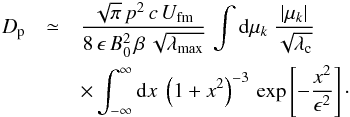 \appendix \setcounter{section}{1} \begin{eqnarray} D_{\rm p}&\simeq&\frac{\sqrt{\pi}\,p^2\,c\,U_\mathrm{fm}}{8\,\epsilon\,B_0^2\,\beta\,\sqrt{\lambda_\mathrm{max}}}\, \int {\rm d}\mu_k\ \frac{\vert \mu_k\vert}{\sqrt{\lambda_{\rm c}}}\,\nonumber \\ &&\times \int_{-\infty}^\infty {\rm d}x\ \left(1+x^2\right)^{-3}\,\exp\left[-\frac{x^2}{\epsilon^2}\right]\cdot \label{eq:a2} \end{eqnarray}