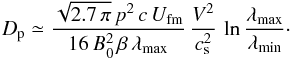 \appendix \setcounter{section}{1} \begin{equation} D_{\rm p}\simeq \frac{\sqrt{2.7\,\pi}\,p^2\,c\,U_\mathrm{fm}}{16\,B_0^2\,\beta\,\lambda_\mathrm{max}}\, \frac{V^2}{c_{\rm s}^2}\,\ln\frac{\lambda_\mathrm{max}}{\lambda_\mathrm{min}}\cdot \label{eq:a3} \end{equation}