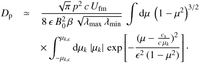 \appendix \setcounter{section}{1} \begin{eqnarray} D_{\rm p}&\simeq&\frac{\sqrt{\pi}\,p^2\,c\,U_\mathrm{fm}}{8\,\epsilon\,B_0^2\,\beta\,\sqrt{\lambda_\mathrm{max}\,\lambda_\mathrm{min}}}\, \int {\rm d} \mu\ \left(1-\mu^2\right)^{3/2}\nonumber \\ &&\times \int_{-\mu_{k,{\rm c}}}^{\mu_{k,{\rm c}}} {\rm d} \mu_k\ \vert \mu_k\vert\, \exp\left[-\frac{(\mu-\frac{c_{\rm s}}{c\,\mu_k})^2}{\epsilon^2\,(1-\mu^2)}\right]\cdot \label{eq:a4} \end{eqnarray}