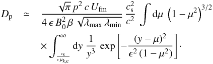 \appendix \setcounter{section}{1} \begin{eqnarray} D_{\rm p}&\simeq &\frac{\sqrt{\pi}\,p^2\,c\,U_\mathrm{fm}}{4\,\epsilon\,B_0^2\,\beta\,\sqrt{\lambda_\mathrm{max}\,\lambda_\mathrm{min}}}\,\frac{c_{\rm s}^2}{c^2}\, \int {\rm d}\mu\ \left(1-\mu^2\right)^{3/2}\nonumber \\ &&\times \int_{\frac{c_{\rm s}}{c\,\mu_{k,{\rm c}}}}^\infty {\rm d}y\ \frac{1}{y^3}\,\exp\left[-\frac{(y-\mu)^2}{\epsilon^2\,(1-\mu^2)}\right]\cdot \label{eq:a5} \end{eqnarray}