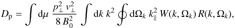 \begin{equation} D_{\rm p}=\int {\rm d}\mu\ \frac{p_\perp^2\,v_\perp^2}{8\,B_0^2}\,\int {\rm d}k\ k^2 \oint {\rm d}\Omega_k\ k_\parallel^2\, W(k,\Omega_k)\,R(k,\Omega_k), \label{eq:1.6} \end{equation}