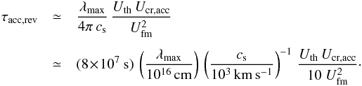 \begin{eqnarray} \tau_{\rm acc,rev} &\simeq& \frac{\lambda_{\rm max}}{4\pi\,c_{\rm s}}\, \frac{U_\mathrm{th}\,U_\mathrm{cr,acc}}{U_\mathrm{fm}^2} \\[1.2mm] &\simeq& (8 \!\times\! 10^7~{\rm s})\, \left(\frac{\lambda_\mathrm{max}}{10^{16}\,{\rm cm}}\right)\, \left(\frac{c_\mathrm{s}}{10^3\,{\rm km\,s^{-1}}}\right)^{-1}\,\frac{U_\mathrm{th}\,U_{\rm cr,acc}}{10~U_\mathrm{fm}^2}\cdot \nonumber \label{eq:1.9e} \end{eqnarray}