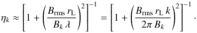 \begin{equation} \eta_k\approx \left[1+\left(\frac{B_\mathrm{rms}\,r_\mathrm{L}}{B_k\,\lambda}\right)^2\right]^{-1}=\left[1+\left(\frac{B_\mathrm{rms}\,r_\mathrm{L}\,k}{2\pi\,B_k}\right)^2\right]^{-1}\cdot \label{eq:3.6} \end{equation}