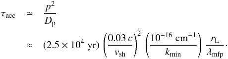 \begin{eqnarray} \tau_\mathrm{acc}&\simeq& \frac{p^2}{D_{\rm p}} \nonumber \\ &\approx& (2.5\times 10^4\ \mathrm{yr})\, \left(\frac{0.03\,c}{v_\mathrm{sh}}\right)^{2}\, \left(\frac{10^{-16}\ \mathrm{cm^{-1}}}{k_\mathrm{min}}\right)\, \frac{r_\mathrm{L}}{\lambda_\mathrm{mfp}}\cdot \label{eq:3.11} \end{eqnarray}
