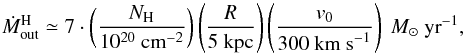 \begin{equation} \label{MHout} \dot M_{\rm out}^{\rm H}\simeq 7\cdot \left ( \frac{N_{\rm H}}{10^{20}~{\rm cm}^{-2}}\right ) \left (\frac{R}{5~{\rm kpc}} \right ) \left ( \frac{v_0}{300~{\rm km~s}^{-1}} \right )\ M_{\odot}\ {\rm yr}^{-1}, \end{equation}