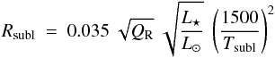 \begin{equation} R_\mathrm{subl} ~ = ~ 0.035 ~ \sqrt{Q_{\rm R}} ~ \sqrt{\frac{L_\mathrm{\star}}{L_\mathrm{\odot}}} ~ \left(\frac{1500}{T_\mathrm{subl}}\right)^2 \end{equation}