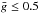 \hbox{$\bar{g} \le 0.5$}