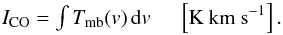 \begin{eqnarray*} I_{\rm CO} = {\textstyle \int T_{\rm mb}(v)\,{\rm{d}}v} \,\,\,\,\,\,\,\, \left[\mbox{K km s}^{-1}\right]. \end{eqnarray*}