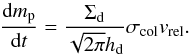 \begin{equation} \label{eq:dmdt} \frac{{\rm d}m_{\rm p}}{{\rm d}t} = \frac{\Sigma_{\rm d}}{\sqrt{2\pi}h_{\rm d}}\sigma_{\rm col} v_{\rm rel}. \end{equation}