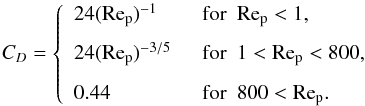 \begin{equation} \label{eq:newton} C_D = \begin{cases} ~~24(\mathrm{Re_p})^{-1} &\textrm{~~for~~} \mathrm{Re_p}<1,\vspace{2mm} \\ ~~24(\mathrm{Re_p})^{-3/5} &\textrm{~~for~~} 1<\mathrm{Re_p}<800,\vspace{2mm} \\ ~~0.44&\textrm{~~for~~} 800<\mathrm{Re_p}. \end{cases} \end{equation}