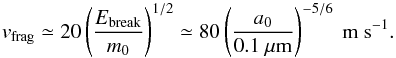\begin{equation} \label{eq:v_frag} v_{\mathrm{frag}} \simeq 20 \left(\frac{E_\mathrm{break}}{m_0}\right)^{1/2} \simeq 80 \left(\frac{a_0}{0.1\mathrm{~\mu m}}\right)^{-5/6} \mathrm{~m~s^{-1}}. \end{equation}