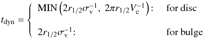\begin{equation} t_{\rm dyn} = \left\{ \begin{array}{ll} {\rm MIN}\left(2r_{1/2}\sigma_{\rm v}^{-1},~2\pi r_{1/2} V_{\rm c}^{-1}\right){:} & \mbox{ for disc} \\ & \\ 2r_{1/2}\sigma_{\rm v}^{-1}{:} & \mbox{ for bulge} \end{array}\right. \label{t_dyn} \end{equation}