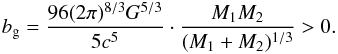 \begin{eqnarray} \label{equation:39} b_{\mathrm{g}}= \frac{96(2\pi)^{8/3}G^{5/3}}{5c^{5}}\cdot\frac{M_{\mathrm{1}}M_{\mathrm{2}}}{(M_{\mathrm{1}}+M_{\mathrm{2}})^{1/3}}>0. \end{eqnarray}