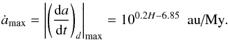 \begin{eqnarray} \dot{a}_{\max} = \left|\left(\frac{{\rm d}a}{{\rm d}t}\right)_d\right|_{\max} = 10^{0.2H-6.85}~\text{ au/My}\label{eqmax} . \end{eqnarray}