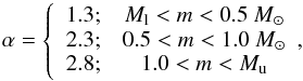 \begin{equation} \alpha=\left \{ \begin{array}{lc} 1.3; & M_{\rm l} < m < 0.5~{M}_\odot\\ 2.3; & 0.5 < m < 1.0~{M}_\odot\\ 2.8; & 1.0 < m < M_{\rm u}\\ \end{array}, \right. \end{equation}