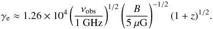 \begin{equation} \gamma_{\rm e} \approx 1.26 \times 10^4 \left(\frac{\nu_{\rm obs}}{1~{\rm GHz}}\right)^{1/2} \left(\frac{B}{5~\mu {\rm G}}\right)^{-1/2} (1+z)^{1/2}. \label{eq:gamma} \end{equation}