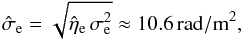\begin{equation} \hat{\sigma}_\mathrm{e} = \sqrt{\hat{\eta}_\mathrm{e} \, \sigma_\mathrm{e}^{2}} \approx {10.6}{\rm\,\radian/m^2}, \end{equation}