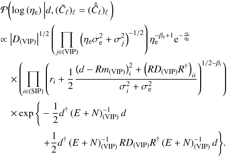 \appendix \setcounter{section}{2} \begin{eqnarray} \label{eq:Poflogetae} & & \mathcal{P}{\left( \log{\left(\eta_\mathrm{e}\right)} \left| d, (\tilde{C}_\ell)_\ell = (\hat{\tilde{C}}_\ell)_\ell \right. \right)} \nonumber\\ && \propto \left|D_{\mathrm{(VIP)}}\right|^{1/2} \left( \prod_{j\in\mathrm{(VIP)}} \left( \eta_\mathrm{e} \sigma_\mathrm{e}^2 + \sigma_j^2 \right)^{-1/2} \right) \eta_\mathrm{e}^{-\beta_\mathrm{e} + 1} \mathrm{e}^{-\frac{r_\mathrm{e}}{\eta_\mathrm{e}}} \nonumber\\ && ~~~~\times \left( \prod_{i\in\mathrm{(SIP)}} \left( r_i + \frac{1}{2} \frac{\left( d - Rm_{\mathrm{(VIP)}} \right)_i^2 + \left( RD_{\mathrm{(VIP)}}R^{\dagger} \right)_{ii}}{\sigma_i^2 + \sigma_\mathrm{e}^2}\right)^{1/2 - \beta_i} \right) \nonumber \\ && ~~~~\times \exp\Bigg\{-\frac{1}{2} d^{\dagger} \left(E + N\right)_{\mathrm{(VIP)}}^{-1} d \nonumber\\ && ~~~~~~~~~~~~~~~~~+ \frac{1}{2} d^{\dagger} \left(E + N\right)_{\mathrm{(VIP)}}^{-1} R D_{\mathrm{(VIP)}} R^{\dagger} \left(E + N\right)_{\mathrm{(VIP)}}^{-1} d\Bigg\}. \end{eqnarray}