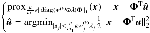 \begin{equation} \left\lbrace \begin{matrix}\prox_{\frac{\mu}{\omega_1}\kappa\|\diag{(\vec{w}^{(k)}\odot\bm{\lambda})}\bm{\Phi}\|_1}{(\vec{x})} = \vec{x} - \bm{\Phi}^{\rm T}\hat{\vec{u}} \\ \hat{\vec{u}} = \argmin_{|u_j| < \frac{\mu}{\omega_1}\kappa w_j^{(k)} \lambda_j} \frac{1}{2}\|\vec{x}-\bm{\Phi}^{\rm T}\vec{u}\|_2^2 \end{matrix}\right.\, \label{prox_anl} \end{equation}