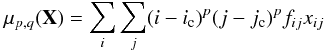 \begin{equation} \mu_{p,q}(\mathbf{X}) = \sum_i\sum_j(i-i_{\rm c})^p(j-j_{\rm c})^p f_{ij}x_{ij} \end{equation}