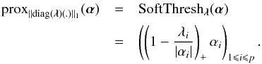 \appendix \setcounter{section}{2} \begin{eqnarray} \prox_{\|\diag(\bm{\lambda})(.)\|_{1}}(\bm{\alpha}) &=& \ST_{\bm{\lambda}}(\bm{\alpha}) \nonumber \\ &=& \left(\left(1 - \frac{\lambda_i}{|\alpha_i|}\right)_+\alpha_i\right)_{1 \leq i \leq p}. \end{eqnarray}
