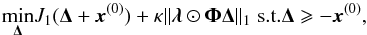 \begin{equation} \underset{\bm{\Delta}}\min J_1(\bm{\Delta}+\vec{x}^{(0)}) +\kappa\|\bm{\lambda}\odot\bm{\Phi}\bm{\Delta}\|_1 \; {\rm s.t.} \bm{\Delta} \ge -\vec{x}^{(0)}, \label{sr_sp1p} \end{equation}