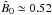 \hbox{$\hat{B}_0\simeq 0.52$}