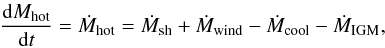 \begin{eqnarray} \dfrac{{\rm d}M_{\rm hot}}{{\rm d}t} = \dot{M}_{\rm hot} = \dot{M}_{\rm sh} + \dot{M}_{\rm wind} - \dot{M}_{\rm cool} - \dot{M}_{\rm IGM}, \label{hot_mass_evolution} \end{eqnarray}