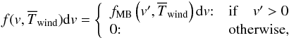 \begin{eqnarray} f(v,\overline{T}_{\rm wind}){\rm d}v = \left\{ \begin{array}{ll} f_{\rm MB}\left(v ',\overline{T}_{\rm wind}\right){\rm d}v {:} & {\rm if}\quad v' > 0\\ 0{:} & \mbox{otherwise,} \end{array}\right. \end{eqnarray}