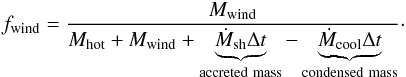 \begin{eqnarray} f_{\rm wind} = \dfrac{M_{\rm wind}}{M_{\rm hot}+M_{\rm wind}+\underbrace{\dot{M}_{\rm sh}\Delta t}_{\rm accreted~ mass}-\underbrace{\dot{M}_{\rm cool}\Delta t}_{\rm condensed~mass}}\cdot \label{fwind} \end{eqnarray}