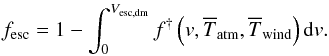 \begin{eqnarray} f_{\rm esc} = 1 - \int_0^{V_{\rm esc,dm}}f^{\dagger}\left(v,\overline{T}_{\rm atm},\overline{T}_{\rm wind}\right){\rm d}v . \label{f_esc} \end{eqnarray}