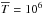 \hbox{$\overline{T} =10^6$}