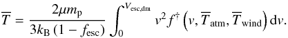 \begin{eqnarray} \overline{T} = \dfrac{2\mu m_{\rm p}}{3k_{\rm B}\left(1-f_{\rm esc}\right)}\int_0^{V_{\rm esc,dm}}v^2f^{\dagger}\left(v,\overline{T}_{\rm atm},\overline{T}_{\rm wind}\right){\rm d}v. \label{T_hot} \end{eqnarray}