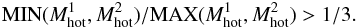 \begin{eqnarray} {\rm MIN}(M_{\rm hot}^1,M_{\rm hot}^2)/{\rm MAX}(M_{\rm hot}^1,M_{\rm hot}^2) >1/3 . \end{eqnarray}
