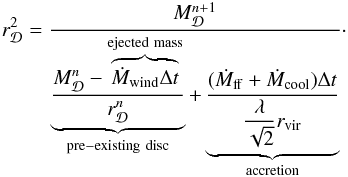\begin{eqnarray} r_{\Disc}^2 = \dfrac{M_{\Disc}^{n+1}}{\underbrace{\dfrac{M_{\Disc}^{n} - \overbrace{\dot{M}_{\rm wind}\Delta t}^{\rm ejected~mass}}{r_{\Disc}^n}}_{\rm pre-existing~disc} + \underbrace{\dfrac{(\dot{M}_{\rm ff} + \dot{M}_{\rm cool})\Delta t}{\dfrac{\lambda}{\sqrt{2}}r_{\rm vir}}}_{\rm accretion}} \cdot \label{rd_evolution} \end{eqnarray}