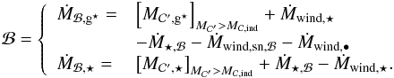 \begin{eqnarray} \Bulge = \left\{ \begin{array}{ll} \dot{M}_{\Bulge,\sfg} = & \left[M_{\Clumps ',\sfg}\right]_{M_{\Clumps '} > M_{\rm \Clumps,ind}} + \dot{M}_{\rm wind,\star}\\ & - \dot{M}_{\star,\Bulge} - \dot{M}_{\rm wind,sn,\Bulge} - \dot{M}_{\rm wind,\BH}\\ \dot{M}_{\Bulge,\star} = & \left[M_{\Clumps ',\star}\right]_{M_{\Clumps '} > M_{\rm \Clumps,ind}} + \dot{M}_{\star,\Bulge} - \dot{M}_{\rm wind,\star}. \end{array}\right. \end{eqnarray}