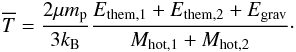 \begin{eqnarray} \overline{T}=\dfrac{2\mu m_{\rm p}}{3k_{\rm B}}\dfrac{E_{\rm them,1} + E_{\rm them,2} + E_{\rm grav}}{M_{\rm hot,1}+M_{\rm hot,2}}\cdot \label{Thot_merger} \end{eqnarray}