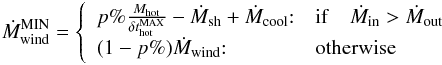 \appendix \setcounter{section}{1} \begin{eqnarray} \dot{M}^{\rm MIN}_{\rm wind} = \left\{ \begin{array}{ll} p\%\frac{M_{\rm hot}}{\delta t^{\rm MAX}_{\rm hot}}- \dot{M}_{\rm sh} + \dot{M}_{\rm cool}{:} & {\rm if} \quad \dot{M}_{\rm in} >\dot{M}_{\rm out} \\ (1-p\%)\dot{M}_{\rm wind}{:} & \mbox{otherwise} \end{array}\right. \label{M_wind_min} \end{eqnarray}