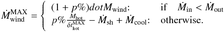 \appendix \setcounter{section}{1} \begin{eqnarray} \dot{M}^{\rm MAX}_{\rm wind} = \left\{ \begin{array}{ll} (1+p\%)dot{M}_{\rm wind} {:} & \mbox{\rm if}\quad \dot{M}_{\rm in} <\dot{M}_{\rm out} \\ p\%\frac{M_{\rm hot}}{\delta t^{\rm MAX}_{\rm hot}}- \dot{M}_{\rm sh} + \dot{M}_{\rm cool}{:} & \mbox{otherwise.} \end{array}\right. \label{M_wind_max} \end{eqnarray}