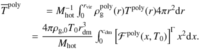 \appendix \setcounter{section}{2} \begin{eqnarray} \label{eq_avg_temp_poly} \overline{T}^{\rm poly} & = M_{\rm hot}^{-1}\int_0^{r_{\rm vir}}\rho_{\rm g}^{\rm poly}(r)T^{\rm poly}(r)4\pi r^2{\rm d}r\nonumber\\ & = \dfrac{4\pi \rho_{\rm g,0}T_0 r_{\rm dm}^3}{M_{\rm hot}}\int_0^{c_{\rm dm}}\left[\mathcal{F}^{\rm poly}(x,T_0)\right]^{\Gamma}x^2{\rm d}x . \end{eqnarray}