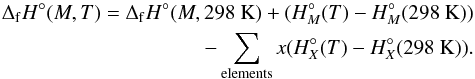 \begin{eqnarray} \Delta_{\rm f}H^{\circ}(M,T) = \Delta_{\rm f}H^{\circ}(M,298~{\rm K}) + (H^{\circ}_{M}(T) - H^{\circ}_{M}(298~{\rm K})) \nonumber \\ - \sum_{\rm elements}x(H^{\circ}_{X}(T) - H^{\circ}_{X}(298~{\rm K})). \end{eqnarray}